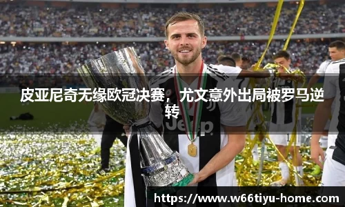 皮亚尼奇无缘欧冠决赛，尤文意外出局被罗马逆转