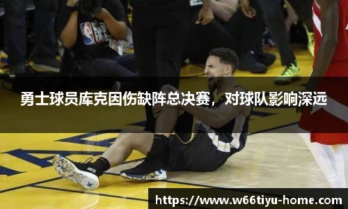 勇士球员库克因伤缺阵总决赛，对球队影响深远
