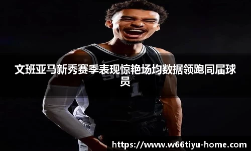 文班亚马新秀赛季表现惊艳场均数据领跑同届球员